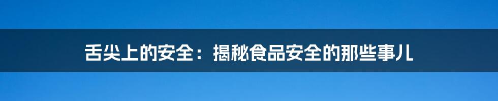 舌尖上的安全:揭秘食品安全的那些事儿