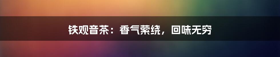 铁观音茶:香气萦绕,回味无穷
