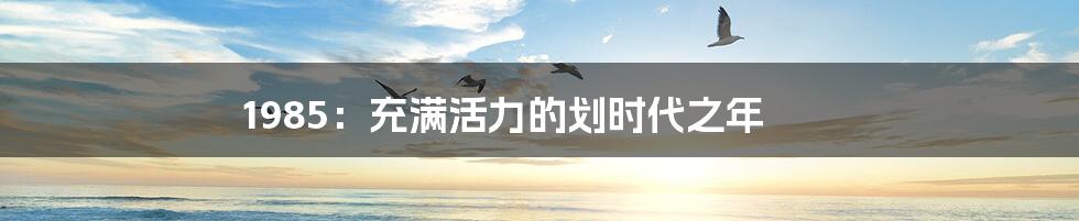 1985:充满活力的划时代之年
