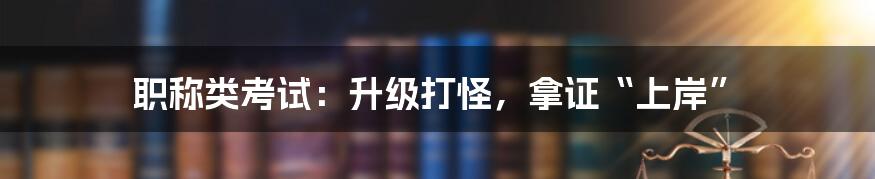 职称类考试:升级打怪,拿证“上岸”