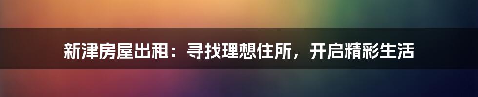 新津房屋出租:寻找理想住所,开启精彩生活