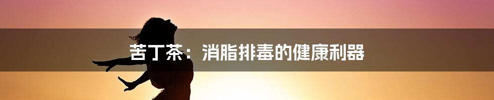 苦丁茶:消脂排毒的健康利器