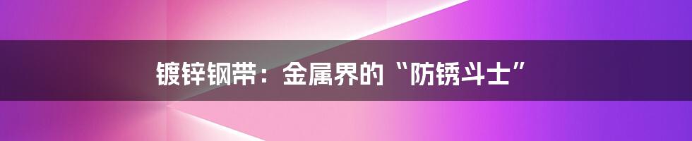 镀锌钢带:金属界的“防锈斗士”