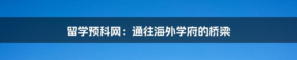留学预科网：通往海外学府的桥梁