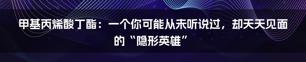 甲基丙烯酸丁酯:一个你可能从未听说过,却天天见面的“隐形英雄”