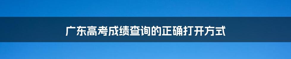 广东高考成绩查询的正确打开方式