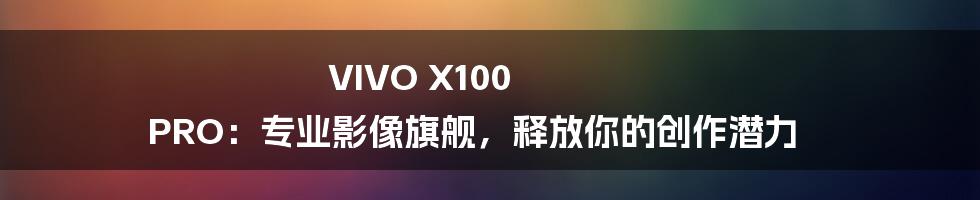 VIVO X100 PRO:专业影像旗舰,释放你的创作潜力