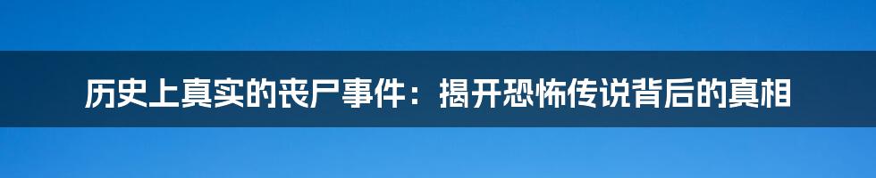 历史上真实的丧尸事件:揭开恐怖传说背后的真相