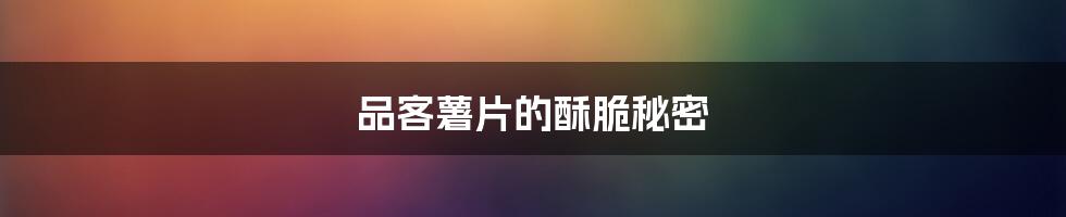品客薯片的酥脆秘密
