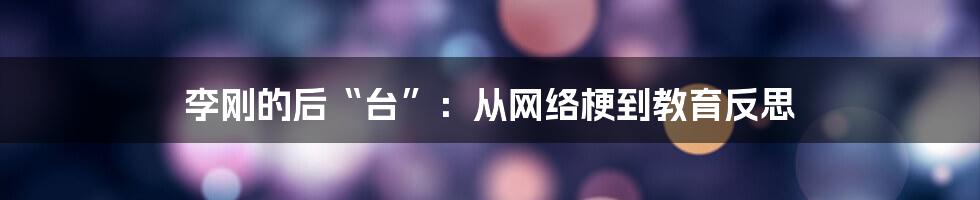 李刚的后“台”:从网络梗到教育反思