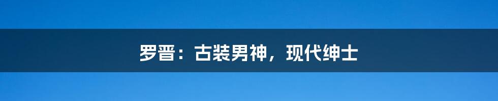 罗晋:古装男神,现代绅士