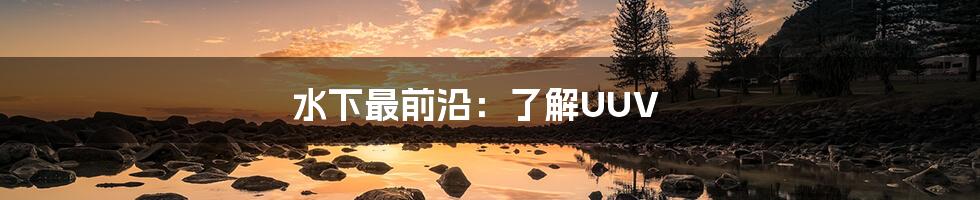 水下最前沿:了解UUV