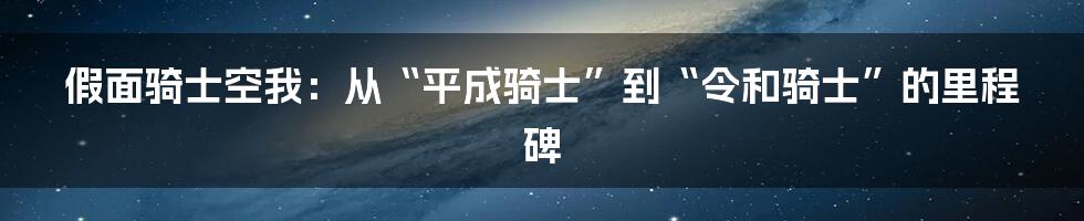 假面骑士空我：从“平成骑士”到“令和骑士”的里程碑