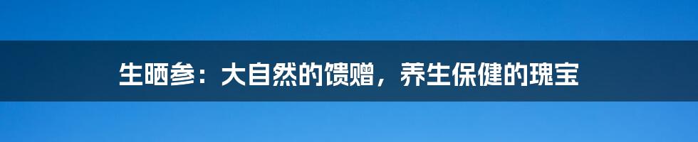 生晒参:大自然的馈赠,养生保健的瑰宝