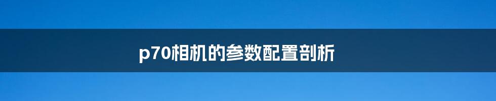 p70相机的参数配置剖析