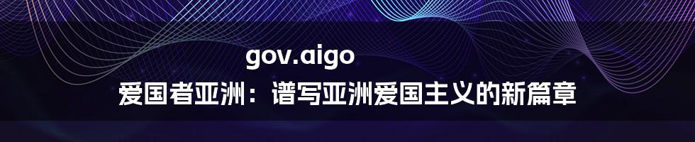 gov.aigo 爱国者亚洲:谱写亚洲爱国主义的新篇章