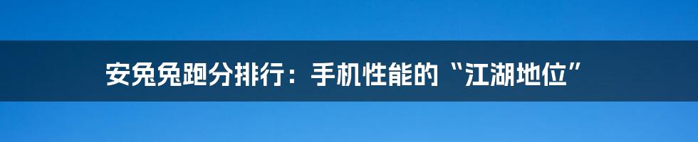 安兔兔跑分排行:手机性能的“江湖地位”