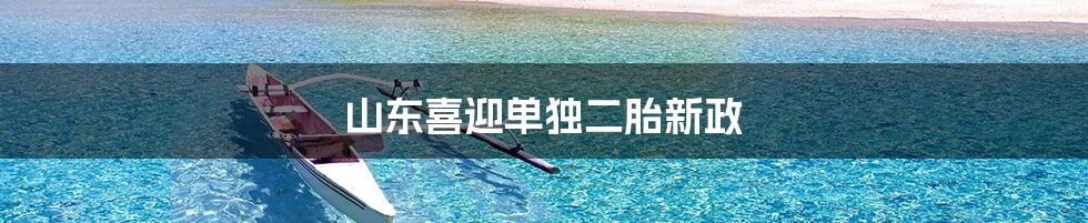 山东喜迎单独二胎新政