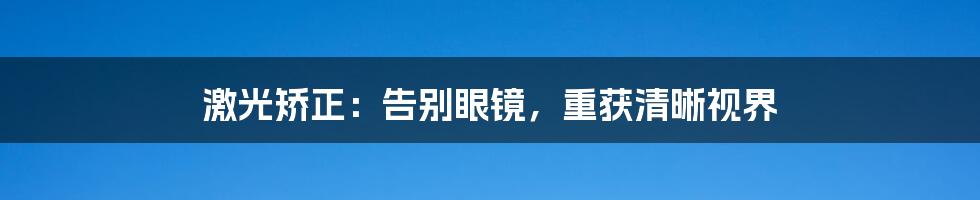 激光矫正:告别眼镜,重获清晰视界