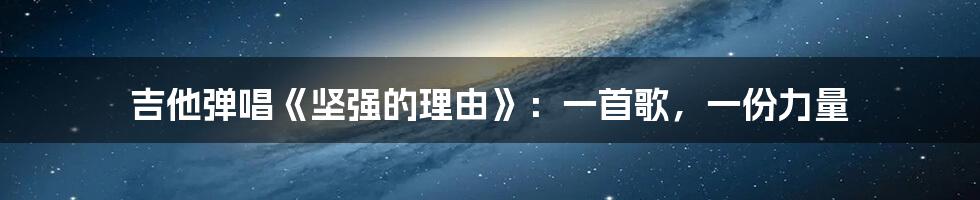 吉他弹唱《坚强的理由》:一首歌,一份力量