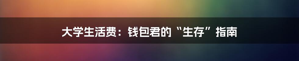 大学生活费:钱包君的“生存”指南
