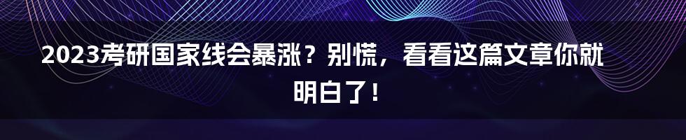 2023考研国家线会暴涨?别慌,看看这篇文章你就明白了!