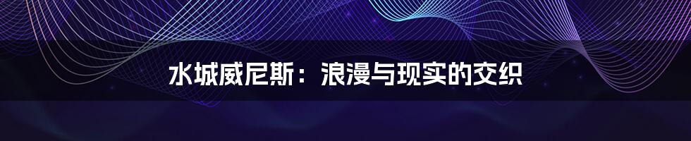 水城威尼斯:浪漫与现实的交织