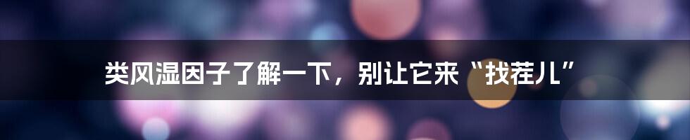 类风湿因子了解一下,别让它来“找茬儿”
