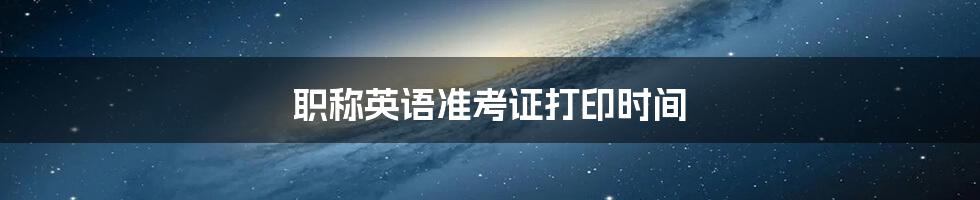 职称英语准考证打印时间