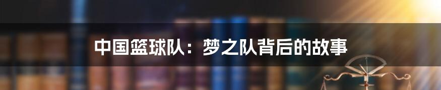 中国篮球队:梦之队背后的故事