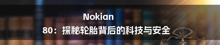 Nokian 80:探秘轮胎背后的科技与安全