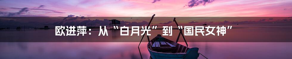 欧进萍:从“白月光”到“国民女神”