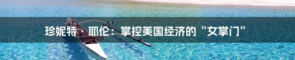 珍妮特·耶伦:掌控美国经济的“女掌门”