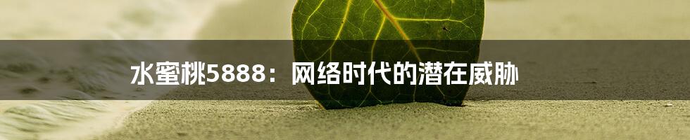 水蜜桃5888:网络时代的潜在威胁