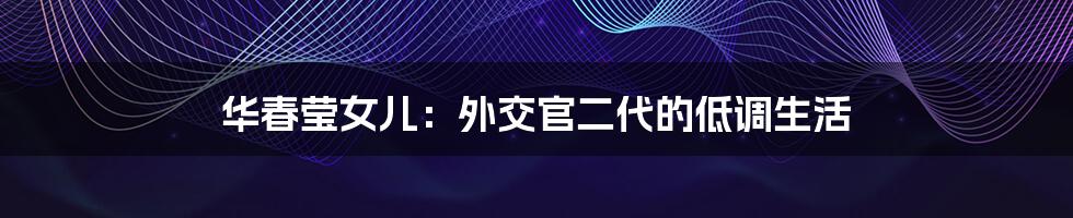 华春莹女儿:外交官二代的低调生活