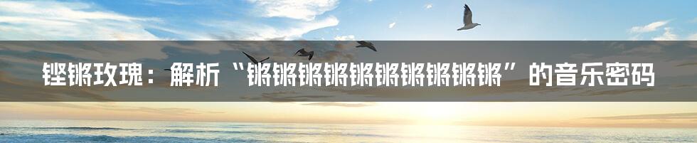 铿锵玫瑰:解析“锵锵锵锵锵锵锵锵锵锵”的音乐密码