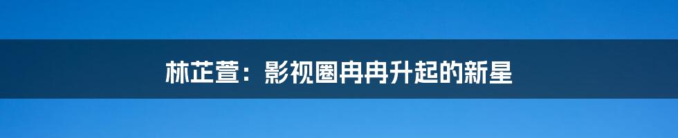 林芷萱:影视圈冉冉升起的新星