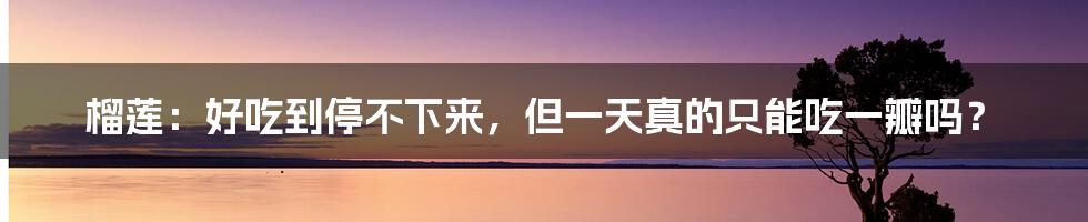 榴莲:好吃到停不下来,但一天真的只能吃一瓣吗?