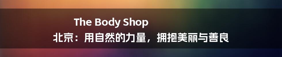 The Body Shop 北京:用自然的力量,拥抱美丽与善良