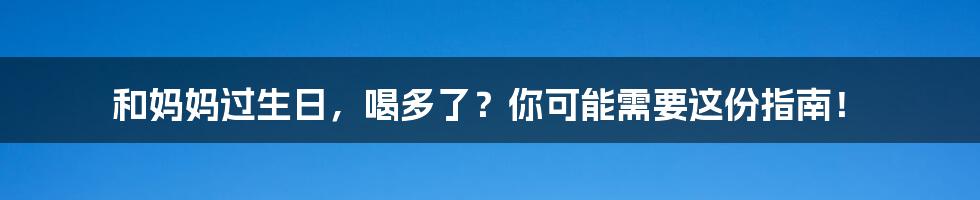 和妈妈过生日,喝多了?你可能需要这份指南!