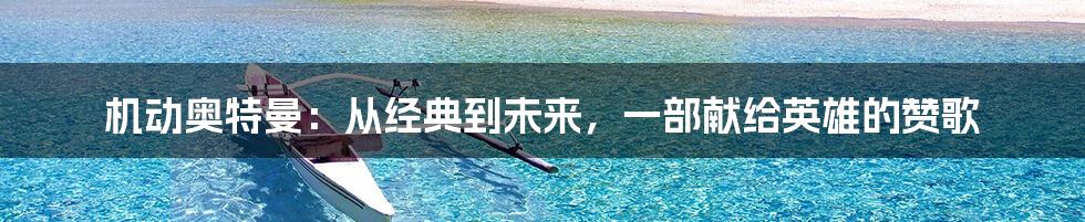机动奥特曼:从经典到未来,一部献给英雄的赞歌