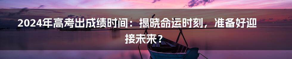 2024年高考出成绩时间:揭晓命运时刻,准备好迎接未来?