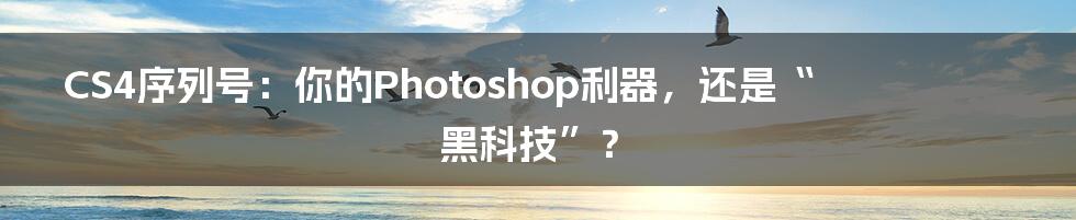 CS4序列号:你的Photoshop利器,还是“黑科技”?
