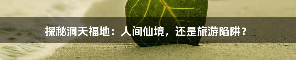 探秘洞天福地:人间仙境,还是旅游陷阱?