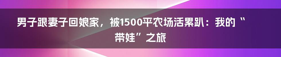 男子跟妻子回娘家,被1500平农场活累趴:我的“带娃”之旅