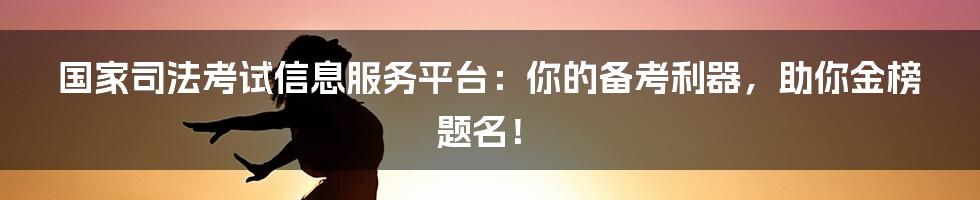 国家司法考试信息服务平台：你的备考利器，助你金榜题名！