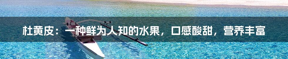 杜黄皮:一种鲜为人知的水果,口感酸甜,营养丰富