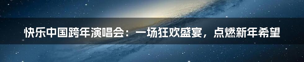 快乐中国跨年演唱会:一场狂欢盛宴,点燃新年希望