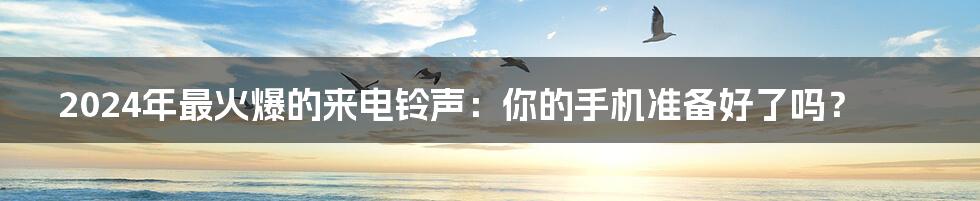 2024年最火爆的来电铃声:你的手机准备好了吗?