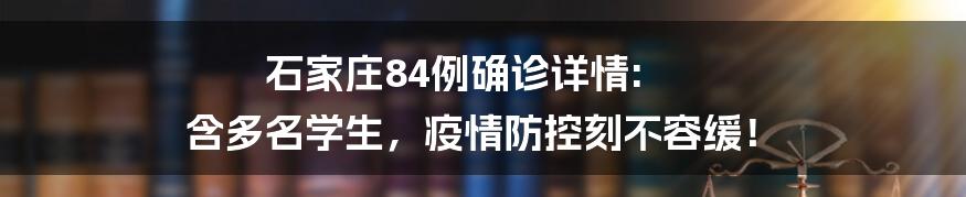 石家庄84例确诊详情: 含多名学生,疫情防控刻不容缓!